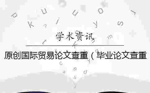 原創(chuàng)國際貿(mào)易論文查重（畢業(yè)論文查重網(wǎng)站_論文查重率多少合格）