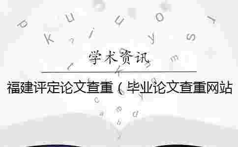 福建評定論文查重(畢業論文查重網站_論文查重率多少合格) 福建評定論文查重(畢業論文查重網站_論文查重率多少合格)