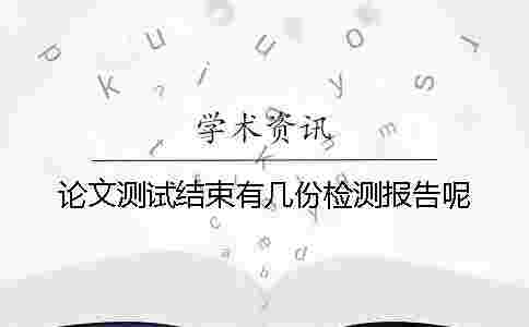 論文測(cè)試結(jié)束有幾份檢測(cè)報(bào)告呢