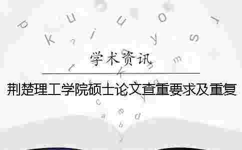 荊楚理工學院碩士論文查重要求及重復率 荊楚理工學院本科論文查重率 荊楚理工學院碩士論文查重要求及重復率 荊楚理工學院本科論文查重率