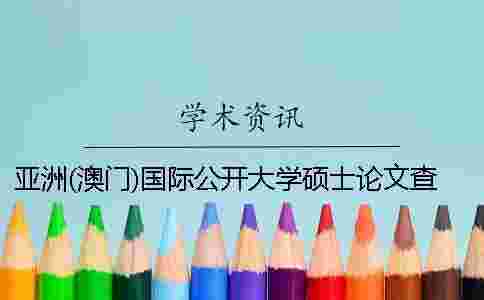亞洲(澳門)國際公開大學碩士論文查重要求及重復率 亞洲(澳門)國際公開大學碩士論文查重要求及重復率