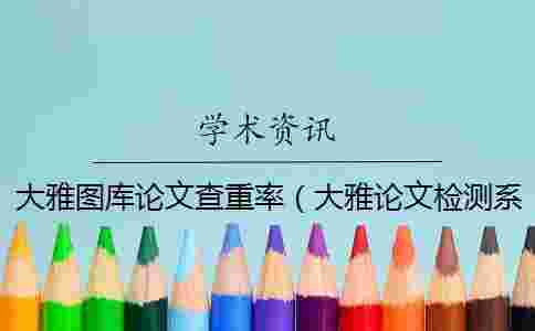大雅圖庫論文查重率（大雅論文檢測系統_超星大雅查重系統）