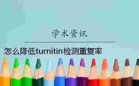 怎么降低turnitin檢測重復率?學術是怎么降低的?一 怎么降低turnitin檢測重復率?學術是怎么降低的?一
