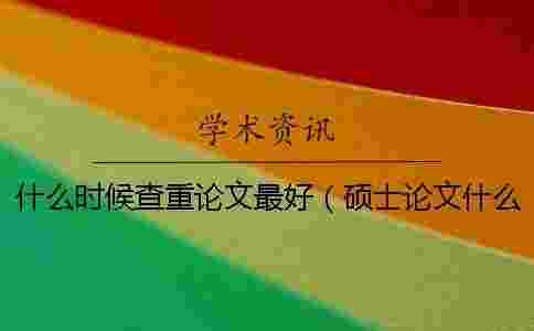 什么時(shí)候查重論文最好（碩士論文什么時(shí)候查重_論文查重是什么意思）
