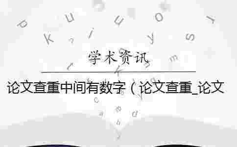 論文查重中間有數字（論文查重_論文查重包括摘要嗎）