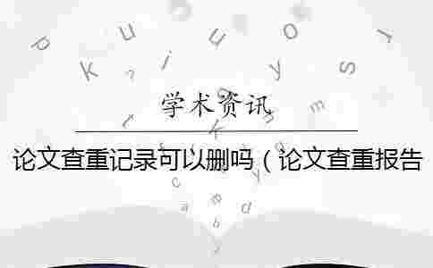 論文查重記錄可以刪嗎(論文查重報(bào)告怎么下載_學(xué)術(shù)有查重記錄) 論文查重記錄可以刪嗎(論文查重報(bào)告怎么下載_學(xué)術(shù)有查重記錄)